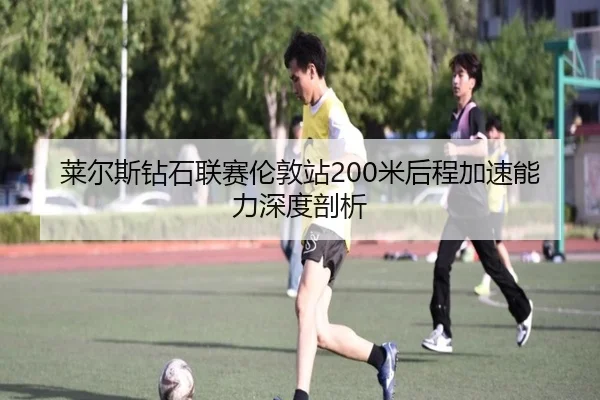 莱尔斯钻石联赛伦敦站200米后程加速能力深度剖析