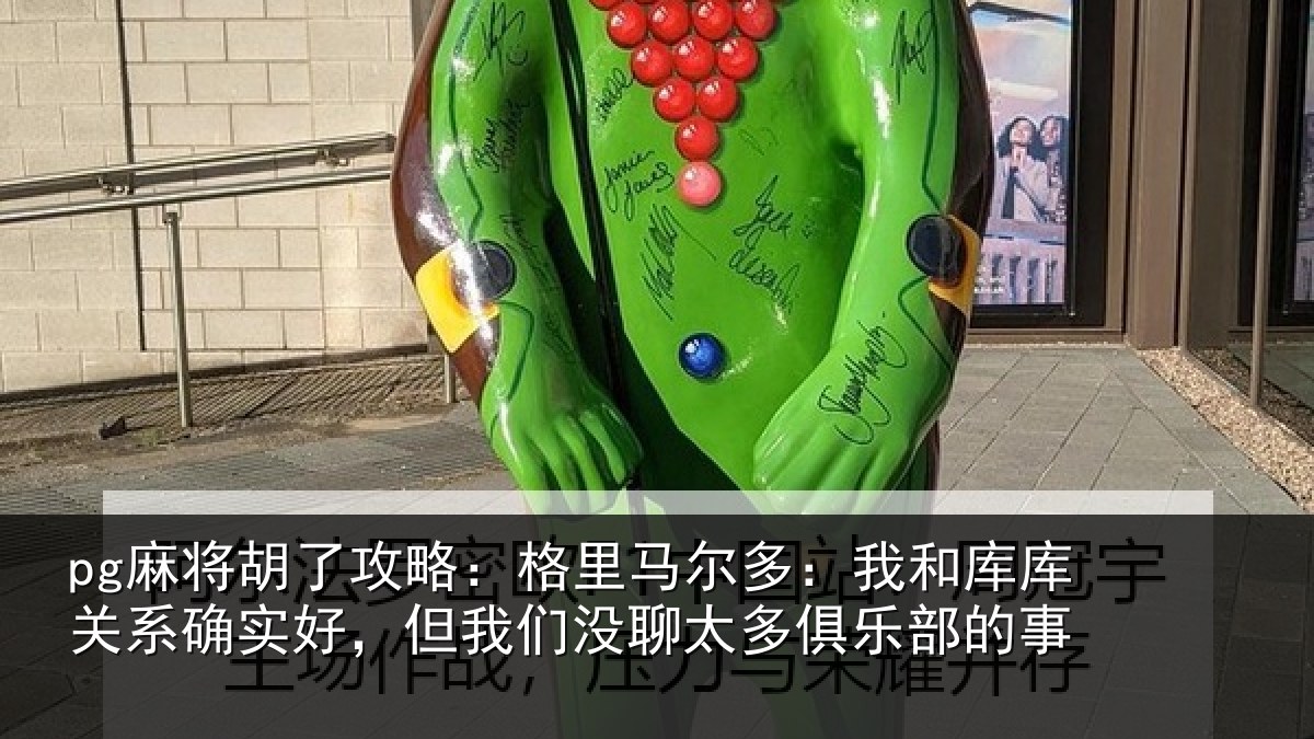 pg麻将胡了攻略：格里马尔多：我和库库关系确实好，但我们没聊太多俱乐部的事