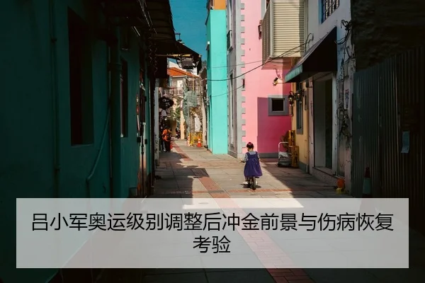 吕小军奥运级别调整后冲金前景与伤病恢复考验