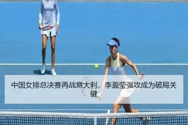 中国女排总决赛再战意大利，李盈莹强攻成为破局关键