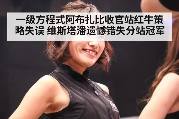 一级方程式阿布扎比收官站红牛策略失误 维斯塔潘遗憾错失分站冠军