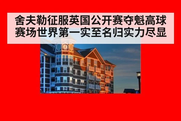 舍夫勒征服英国公开赛夺魁高球赛场世界第一实至名归实力尽显