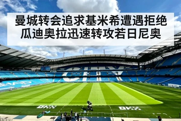 曼城转会追求基米希遭遇拒绝瓜迪奥拉迅速转攻若日尼奥